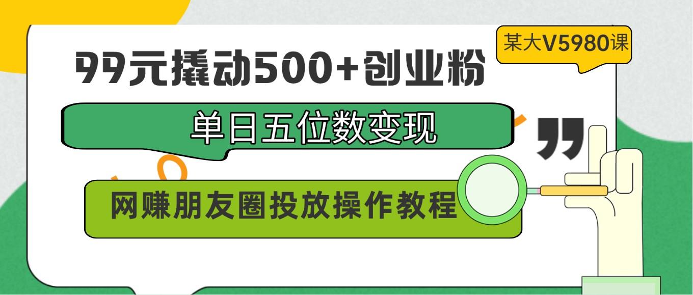 99元撬动500+创业粉，单日五位数变现，网赚朋友圈投放操作教程价值5980！-蚂蚁汇资源分享项目网
