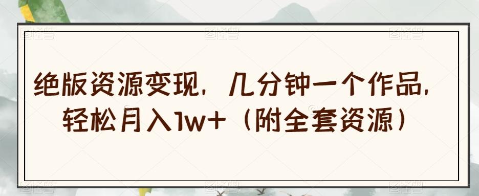 绝版资源变现，几分钟一个作品，轻松月入1w+（附全套资源）【揭秘】-蚂蚁汇资源分享项目网