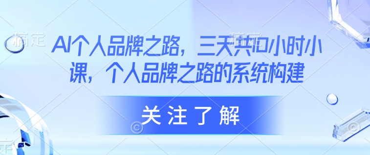AI个人品牌之路，​三天共10小时小课，个人品牌之路的系统构建-蚂蚁汇资源分享项目网