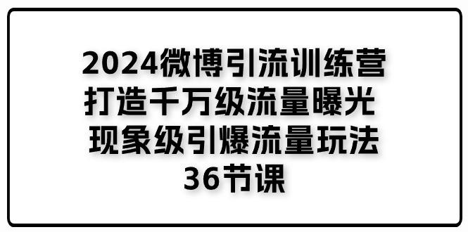 2024微博引流训练营「打造千万级流量曝光 现象级引爆流量玩法」36节课-蚂蚁汇资源分享项目网