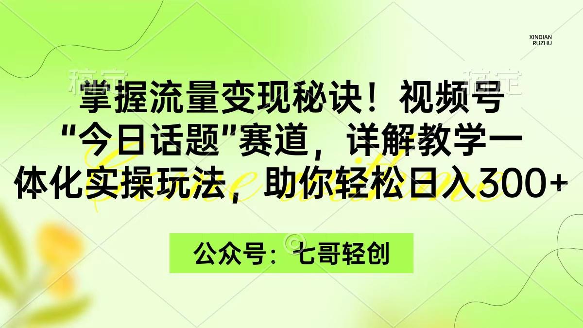 (9437期)掌握流量变现秘诀！视频号“今日话题”赛道，一体化实操玩法，助你日入300+-蚂蚁汇资源分享项目网