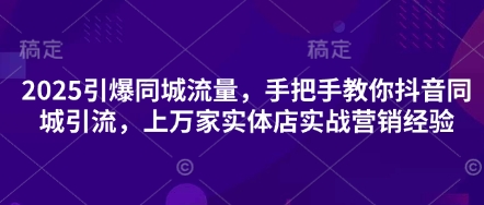 2025引爆同城流量，手把手教你抖音同城引流，上万家实体店实战营销经验-蚂蚁汇资源分享项目网