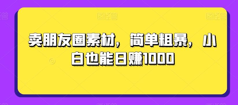 卖朋友圈素材，简单粗暴，小白也能日赚1000-蚂蚁汇资源分享项目网