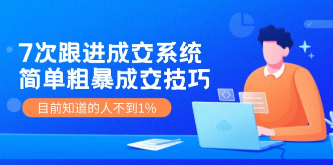 7次 跟进 成交系统：简单粗暴成交技巧，目前知道的人不到1%-蚂蚁汇资源分享项目网