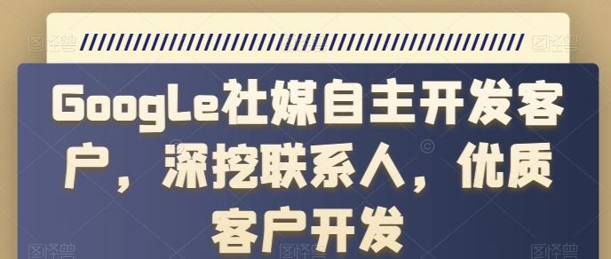 Google社媒自主开发客户，深挖联系人，优质客户开发-蚂蚁汇资源分享项目网