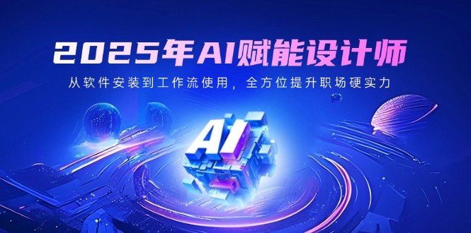 2025年AI赋能设计师：从软件安装到工作流使用，全方位提升职场硬实力-蚂蚁汇资源分享项目网