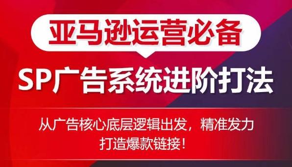 亚马逊运营必备： SP广告的系统进阶打法，从广告核心底层逻辑出发，精准发力打造爆款链接-蚂蚁汇资源分享项目网