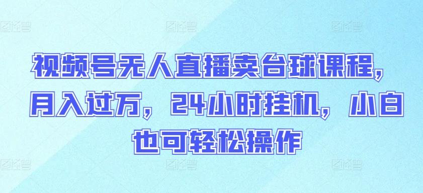 视频号无人直播卖台球课程，月入过万，24小时挂机，小白也可轻松操作【揭秘】-蚂蚁汇资源分享项目网