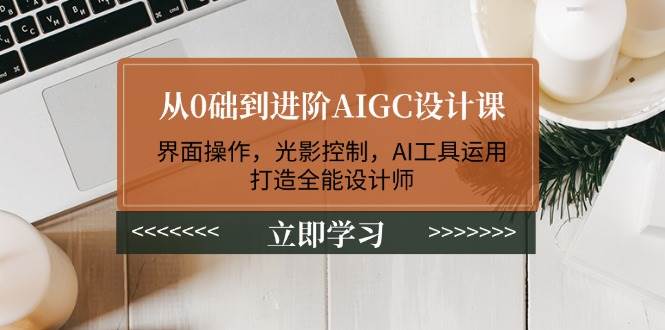 从0础到进阶AIGC设计课：界面操作，光影控制，AI工具运用，打造全能设计师-蚂蚁汇资源分享项目网