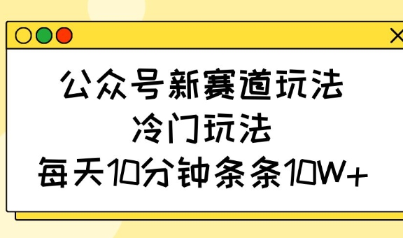 公众号新赛道玩法，冷门玩法，每天10分钟条条10W+-蚂蚁汇资源分享项目网