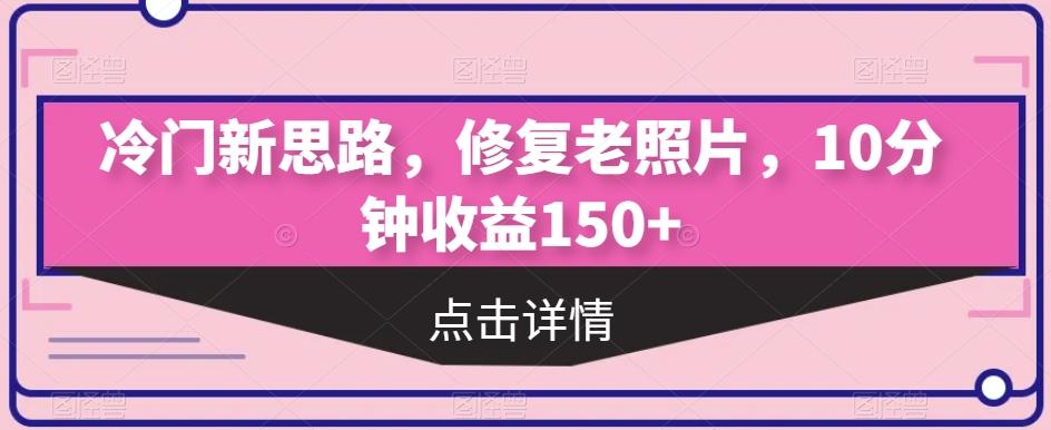 冷门新思路，修复老照片，10分钟收益150+-蚂蚁汇资源分享项目网