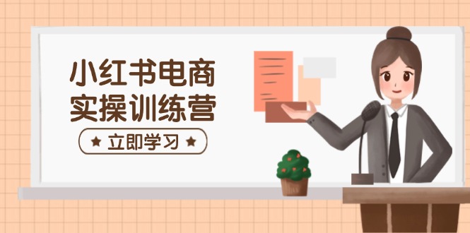 小红书电商实操训练营：涵盖开店、选品、笔记制作等，助你快速上手-蚂蚁汇资源分享项目网