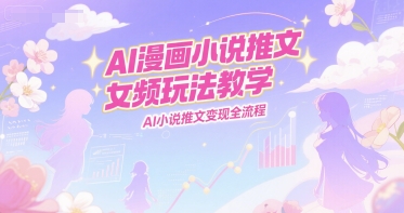 AI漫画小说推文女频玩法教学，AI小说推文变现全流程-蚂蚁汇资源分享项目网