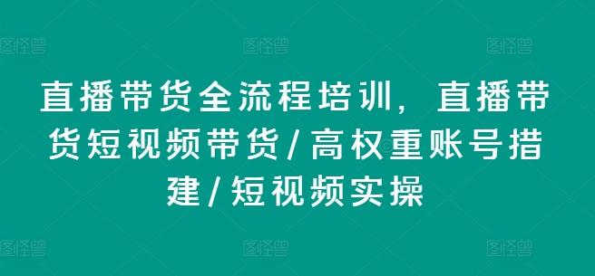 直播带货全流程培训，直播带货短视频带货/高权重账号措建/短视频实操-蚂蚁汇资源分享项目网