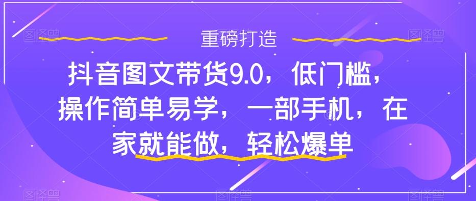 抖音图文带货9.0，低门槛，操作简单易学，一部手机，在家就能做，轻松爆单-蚂蚁汇资源分享项目网
