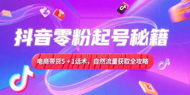 抖音零粉起号秘籍，电商带货5+1话术，自然流量获取实操流程-蚂蚁汇资源分享项目网