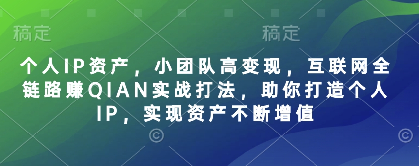 个人IP资产，小团队高变现，互联网全链路赚QIAN实战打法，助你打造个人IP，实现资产不断增值-蚂蚁汇资源分享项目网