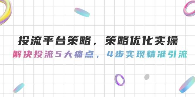 投流平台策略，策略优化实操，解决投流5大痛点，4步实现精准引流-蚂蚁汇资源分享项目网