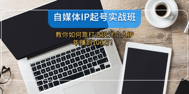 自媒体IP-起号实战班：教你如何靠打造设计个人IP，年赚到100万！-蚂蚁汇资源分享项目网