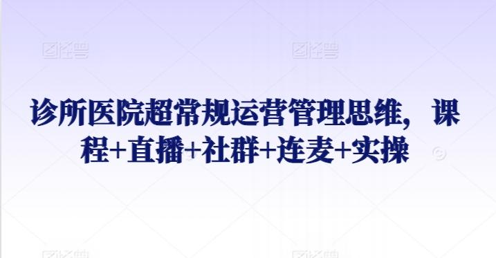 诊所医院超常规运营管理思维，课程+直播+社群+连麦+实操-蚂蚁汇资源分享项目网