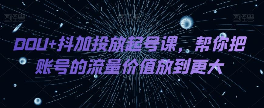 DOU+抖加投放起号课，帮你把账号的流量价值放到更大-蚂蚁汇资源分享项目网