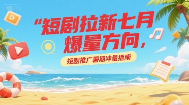 短剧拉新七月爆量方向，短剧推广暑期冲量指南-蚂蚁汇资源分享项目网