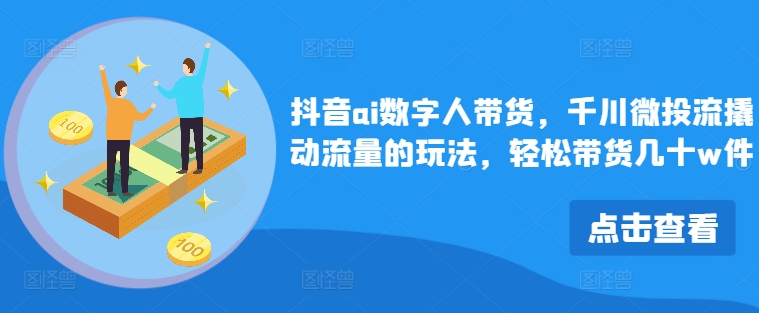 抖音ai数字人带货，千川微投流撬动流量的玩法，轻松带货几十w件-蚂蚁汇资源分享项目网