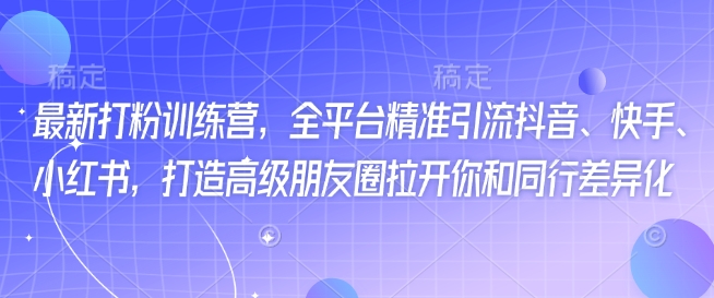 最新打粉训练营，全平台精准引流抖音、快手、小红书，打造高级朋友圈拉开你和同行差异化-蚂蚁汇资源分享项目网