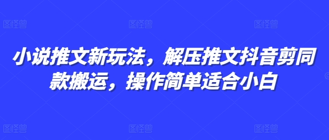 小说推文新玩法，解压推文抖音剪同款搬运，操作简单适合小白-蚂蚁汇资源分享项目网