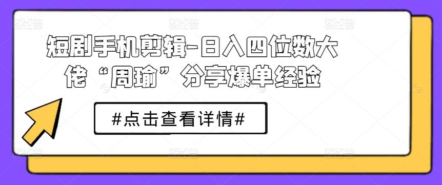 短剧手机剪辑-日入四位数大佬“周瑜”分享爆单经验-蚂蚁汇资源分享项目网
