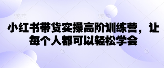 小红书带货实操高阶训练营，让每个人都可以轻松学会-蚂蚁汇资源分享项目网