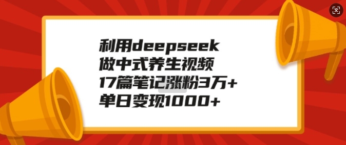 利用deepseek做中式养生视频，17篇笔记涨粉3万+，单日变现1k-蚂蚁汇资源分享项目网