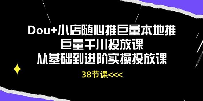 Dou+小店随心推巨量本地推巨量千川投放课从基础到进阶实操投放课(38节-蚂蚁汇资源分享项目网