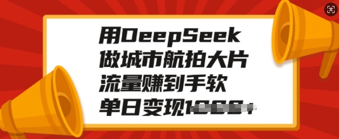 用DeepSeek做城市航拍大片，流量赚到手软，单日变现多张-蚂蚁汇资源分享项目网