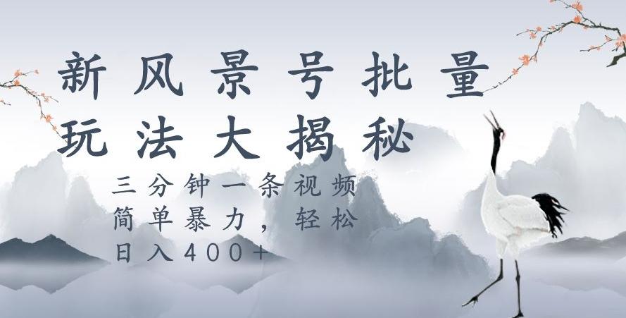 风景号暴力起号玩法，三分钟一条作品，简单暴力，日入400+，批量操作首选-蚂蚁汇资源分享项目网