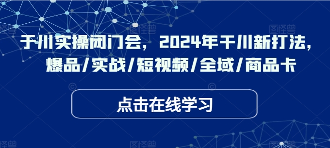于川实操闭门会，2024年干川新打法，爆品/实战/短视频/全域/商品卡-蚂蚁汇资源分享项目网