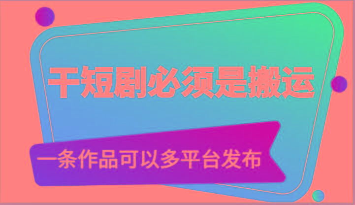 干短剧必须是搬运，一条作品可以多平台发布(附送软件)-蚂蚁汇资源分享项目网