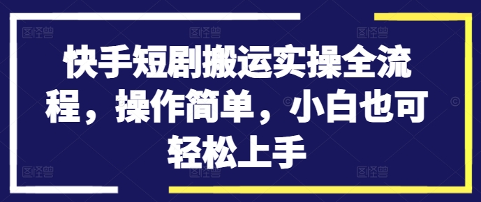 快手短剧搬运实操全流程，操作简单，小白也可轻松上手-蚂蚁汇资源分享项目网