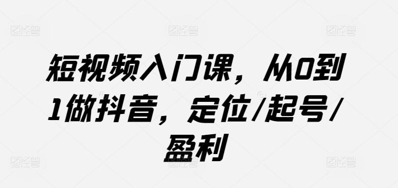 短视频入门课，从0到1做抖音，定位/起号/盈利-蚂蚁汇资源分享项目网