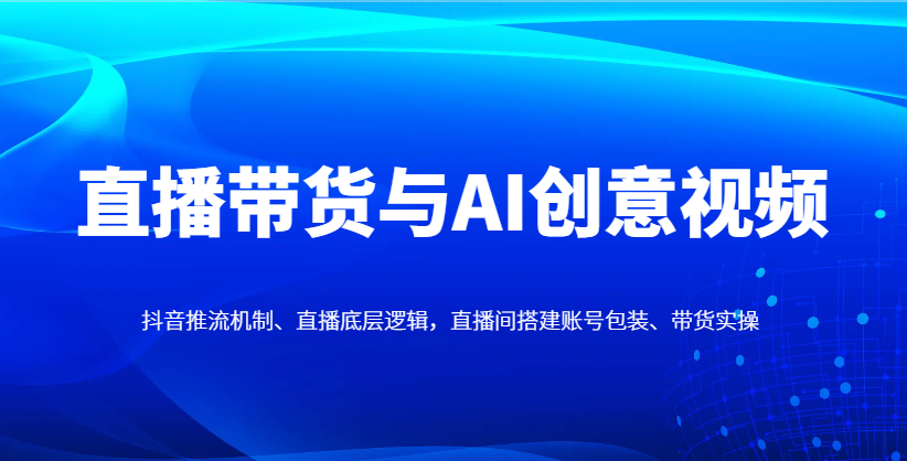 直播带货与AI创意视频，抖音推流机制、直播底层逻辑，直播间搭建账号包装、带货实操-蚂蚁汇资源分享项目网