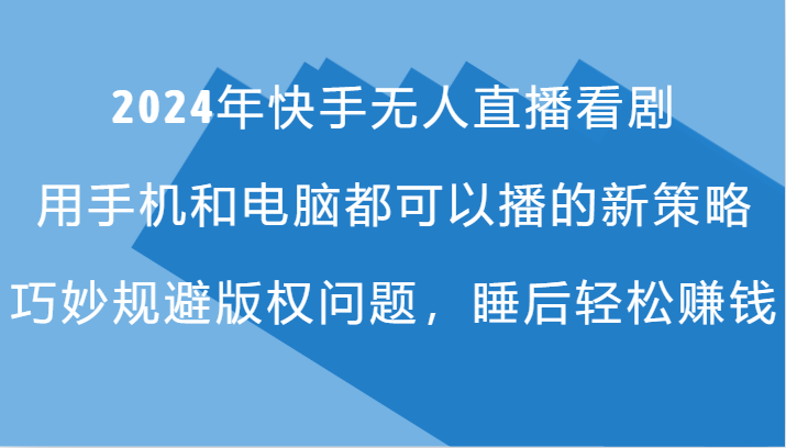 2024年快手无人直播看剧，手机电脑都可播的新策略，巧妙规避版权问题，睡后轻松赚钱-蚂蚁汇资源分享项目网