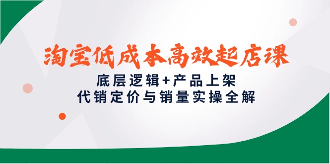 淘宝低成本高效起店课，底层逻辑+产品上架，代销定价与销量实操全解-蚂蚁汇资源分享项目网