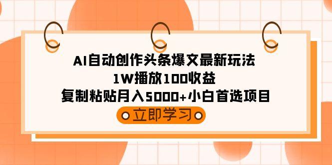(9260期)AI自动创作头条爆文最新玩法 1W播放100收益 复制粘贴月入5000+小白首选项目-蚂蚁汇资源分享项目网
