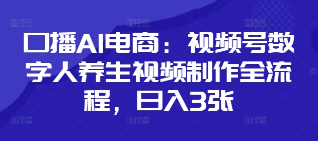 口播AI电商：视频号数字人养生视频制作全流程，日入3张-蚂蚁汇资源分享项目网