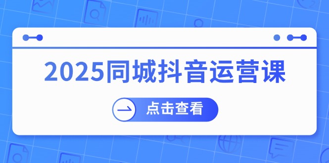 2025同城抖音运营课：涵盖实体店盈利，团购好处，助商家获取流量-蚂蚁汇资源分享项目网