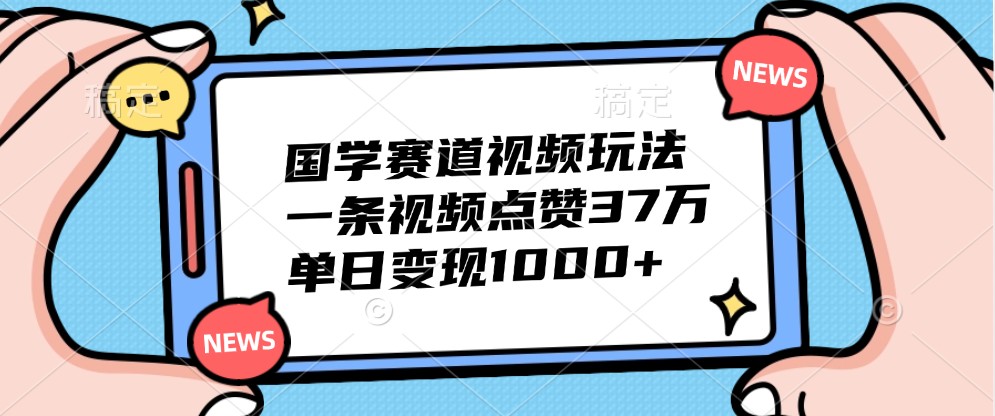 国学赛道视频玩法,一条视频点赞37万,单日变现1000+-蚂蚁汇资源分享项目网