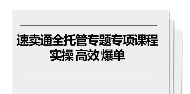 速卖通 全托管专题专项课程，实操 高效 爆单(11节课-蚂蚁汇资源分享项目网