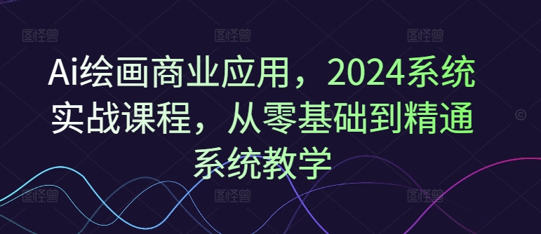 Ai绘画商业应用，2024系统实战课程，从零基础到精通系统教学-蚂蚁汇资源分享项目网