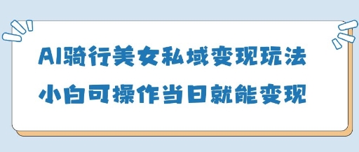 AI骑行美女私域变现玩法小白可操作当日变现5张-蚂蚁汇资源分享项目网