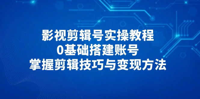 影视剪辑号实操教程，0基础搭建账号，掌握剪辑技巧与变现方法-蚂蚁汇资源分享项目网